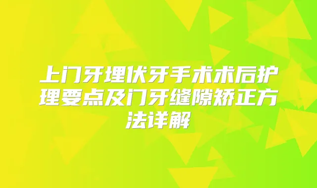 上门牙埋伏牙手术术后护理要点及门牙缝隙矫正方法详解