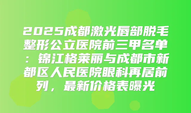 2025成都激光唇部脱毛整形公立医院前三甲名单：锦江格莱丽与成都市新都区人民医院眼科再居前列，新价格表曝光