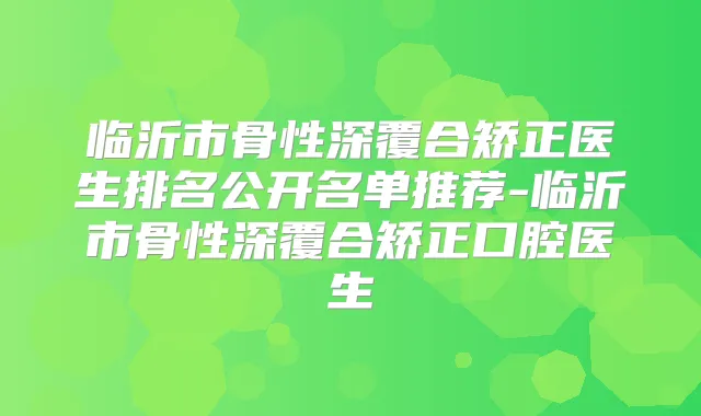 临沂市骨性深覆合矫正医生排名公开名单推荐-临沂市骨性深覆合矫正口腔医生