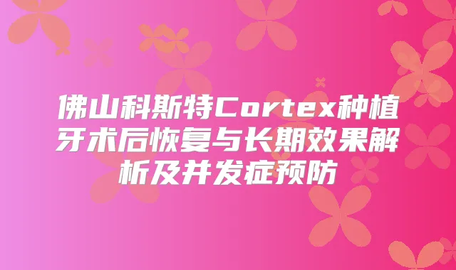 佛山科斯特Cortex种植牙术后恢复与长期效果解析及并发症预防