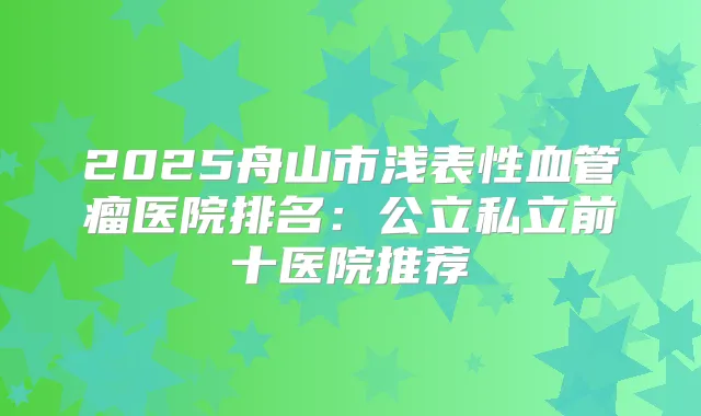 2025舟山市浅表性血管瘤医院排名:公立私立前十医院推荐