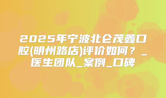 2025年宁波北仑茂鑫口腔(明州路店)评价如何？_医生团队_案例_口碑