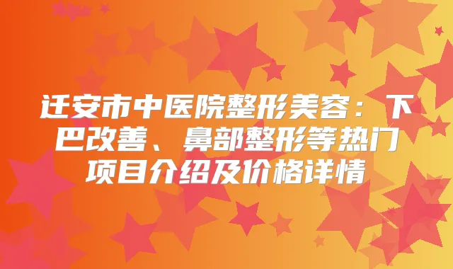 迁安市中医院整形美容：下巴、鼻部整形等热门项目介绍及价格详情