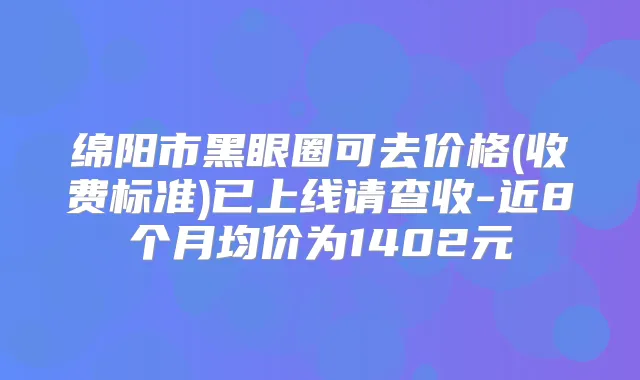 绵阳市黑眼圈可去价格(收费标准)已上线请查收-近8个月均价为1402元