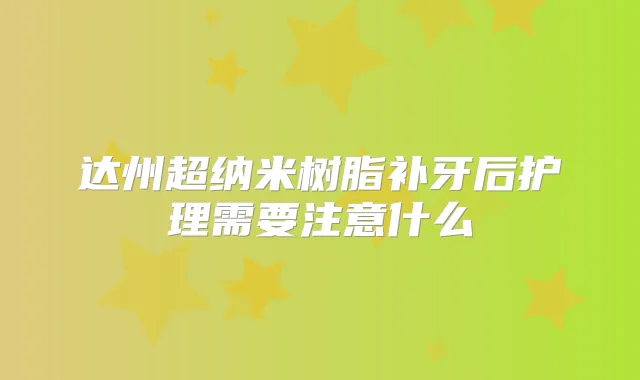 达州超纳米树脂补牙后护理需要注意什么