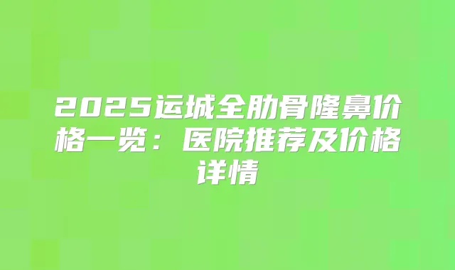 2025运城全肋骨隆鼻价格一览：医院推荐及价格详情