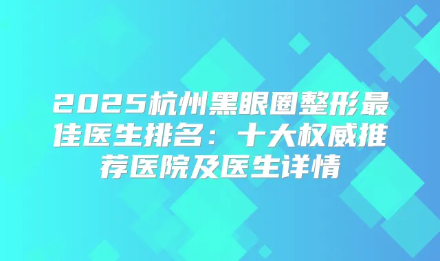 2025杭州黑眼圈整形佳医生排名：十大推荐医院及医生详情
