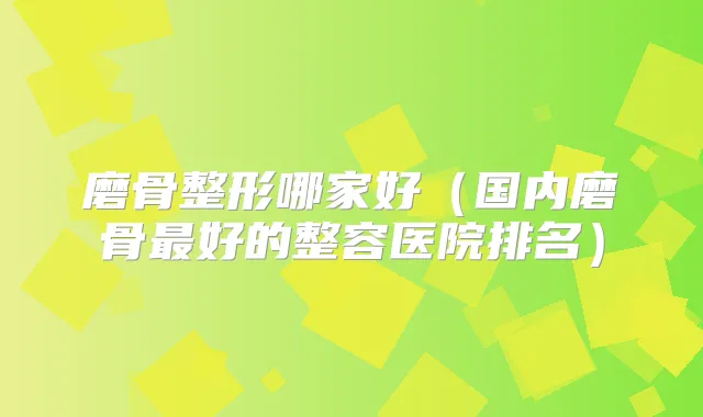 磨骨整形哪家好（国内磨骨好的整容医院排名）
