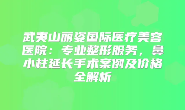 武夷山丽姿国际医疗美容医院：专业整形服务，鼻小柱延长手术案例及价格全解析