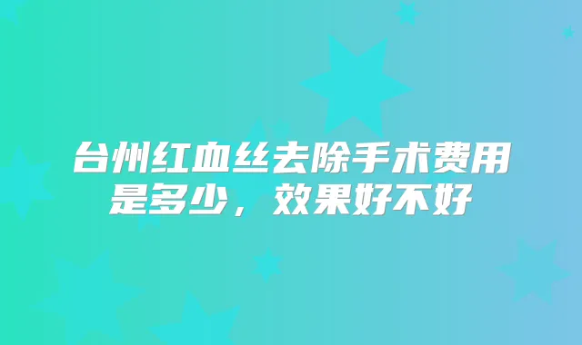 台州红血丝去除手术费用是多少，效果好不好