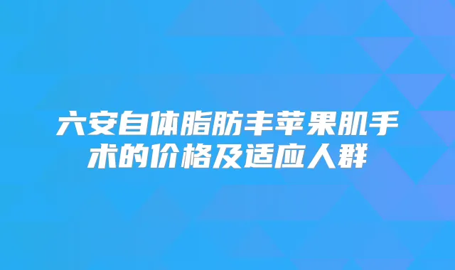 六安自体脂肪丰苹果肌手术的价格及适应人群