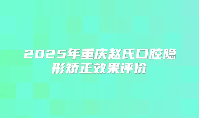 2025年重庆赵氏口腔隐形矫正效果评价