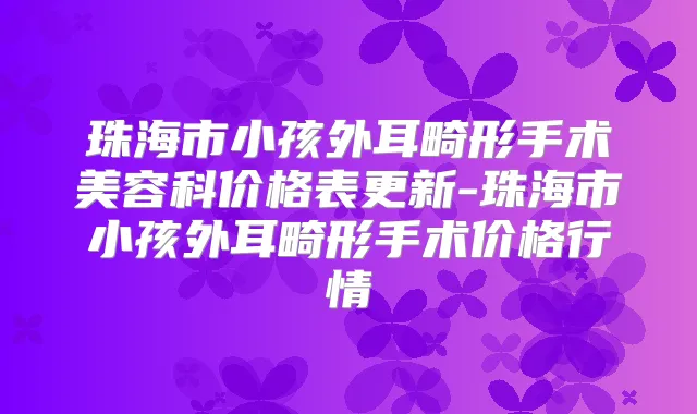 珠海市小孩外耳畸形手术美容科价格表更新-珠海市小孩外耳畸形手术价格行情