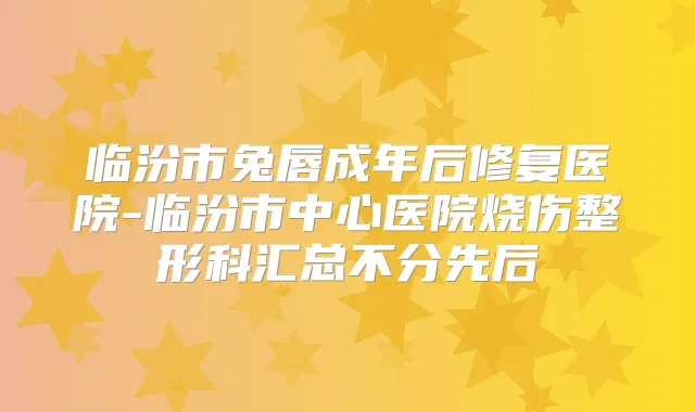 临汾市兔唇成年后修复医院-临汾市中心医院烧伤整形科汇总不分先后
