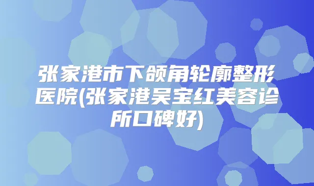 张家港市下颌角轮廓整形医院(张家港吴宝红美容诊所口碑好)