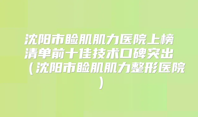 沈阳市睑肌肌力医院上榜清单前十佳技术口碑突出（沈阳市睑肌肌力整形医院）