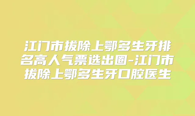 江门市拔除上鄂多生牙排名高人气票选出圈-江门市拔除上鄂多生牙口腔医生