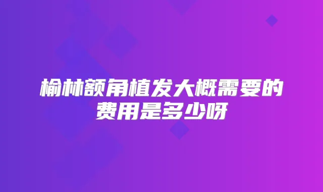 榆林额角植发大概需要的费用是多少呀
