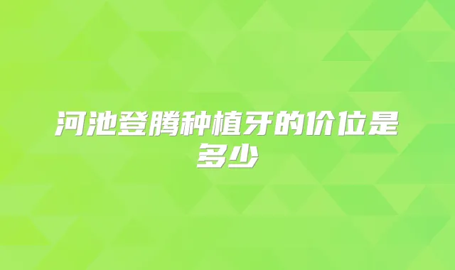 河池登腾种植牙的价位是多少