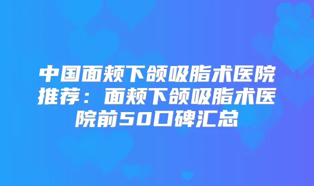 中国面颊下颌吸脂术医院推荐：面颊下颌吸脂术医院前50口碑汇总