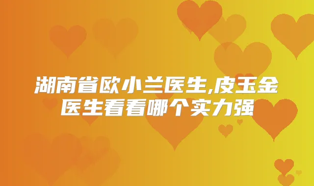 湖南省欧小兰医生,皮玉金医生看看哪个实力强
