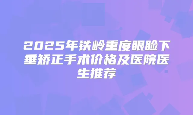 2025年铁岭重度眼睑下垂矫正手术价格及医院医生推荐