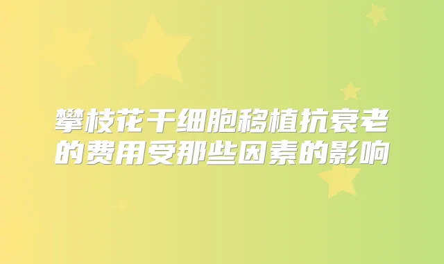 攀枝花干细胞移植抗衰老的费用受那些因素的影响
