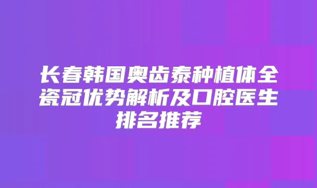 长春韩国奥齿泰种植体全瓷冠优势解析及口腔医生排名推荐