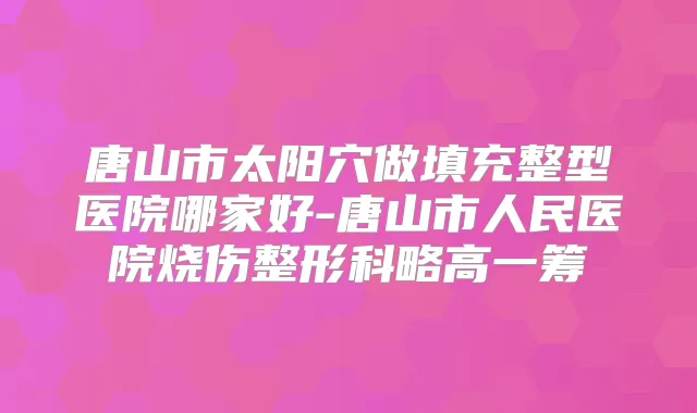 唐山市太阳穴做填充整型医院哪家好-唐山市人民医院烧伤整形科略高一筹