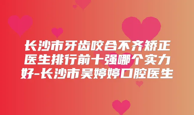 长沙市牙齿咬合不齐矫正医生排行前十强哪个实力好-长沙市吴婷婷口腔医生