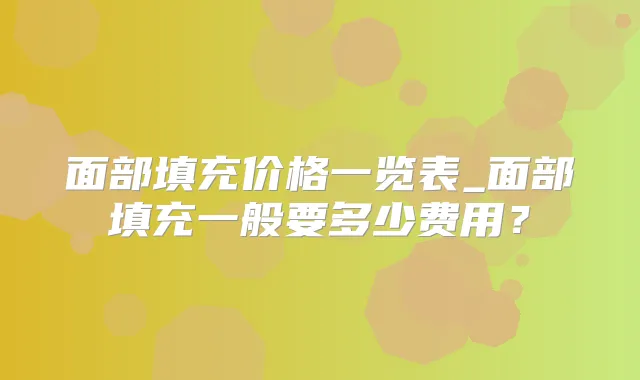 面部填充价格一览表_面部填充一般要多少费用？