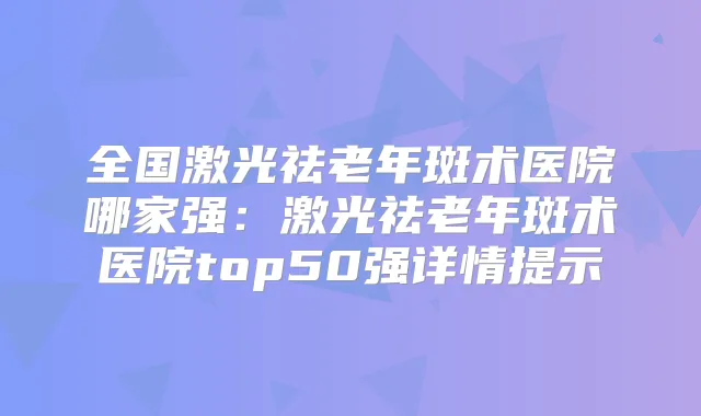 全国激光祛老年斑术医院哪家强：激光祛老年斑术医院top50强详情提示