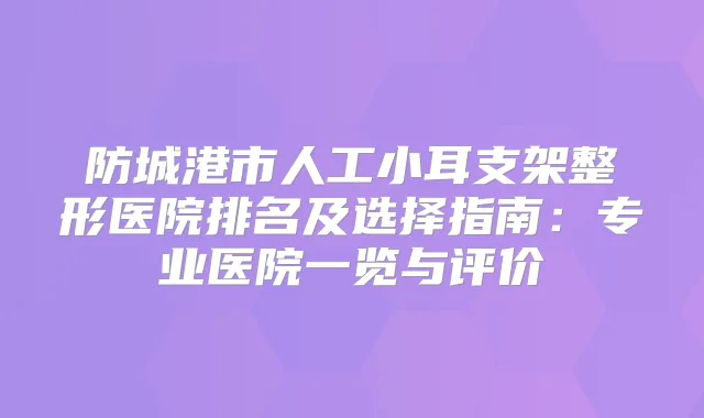 防城港市人工小耳支架整形医院排名及选择指南:专业医院一览与评价