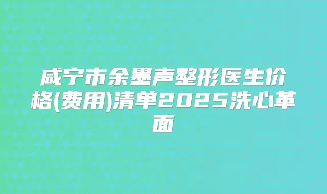 咸宁市余墨声整形医生价格(费用)清单2025洗心革面