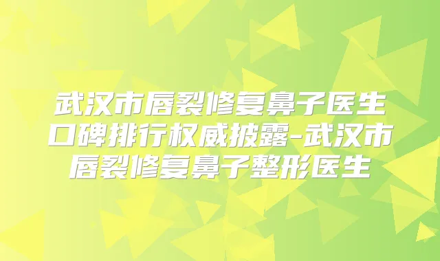 武汉市唇裂修复鼻子医生口碑排行披露-武汉市唇裂修复鼻子整形医生