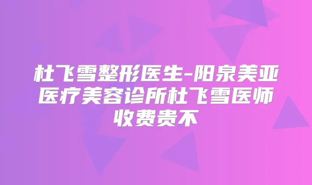 杜飞雪整形医生-阳泉美亚医疗美容诊所杜飞雪医师收费贵不