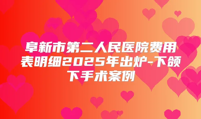 阜新市第二人民医院费用表明细2025年出炉-下颌下手术案例
