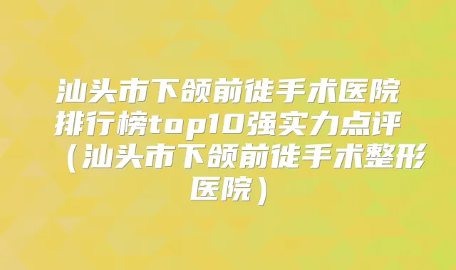 汕头市下颌前徙手术医院排行榜top10强实力点评(汕头市下颌前徙手术整形医院)