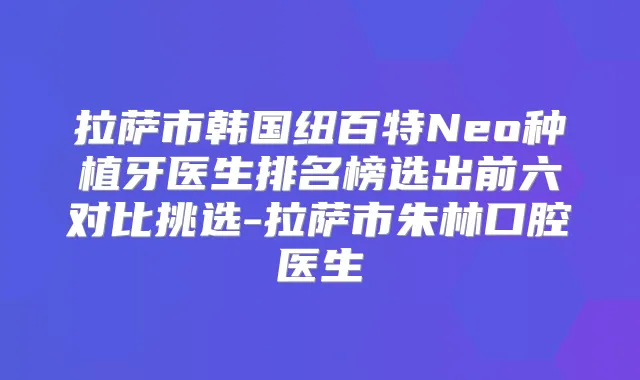 拉萨市韩国纽百特Neo种植牙医生排名榜选出前六对比挑选-拉萨市朱林口腔医生