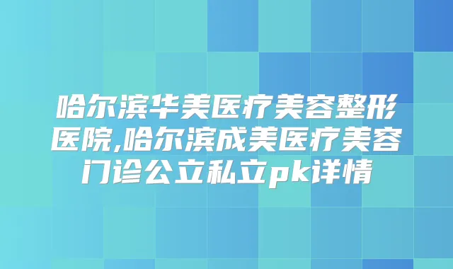 哈尔滨华美医疗美容整形医院,哈尔滨成美医疗美容门诊公立私立pk详情