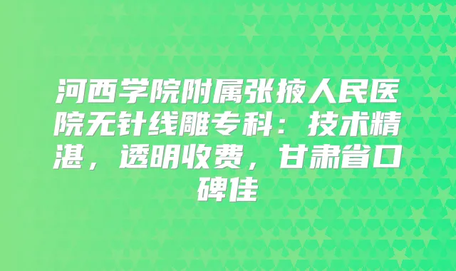 河西学院附属张掖人民医院无针线雕专科：技术精湛，透明收费，甘肃省口碑佳