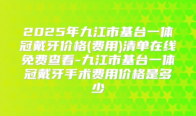 2025年九江市基台一体冠戴牙价格(费用)清单在线免费查看-九江市基台一体冠戴牙手术费用价格是多少