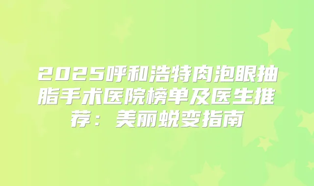 2025呼和浩特肉泡眼抽脂手术医院榜单及医生推荐：美丽蜕变指南