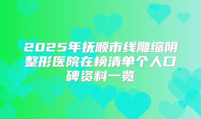 2025年抚顺市线雕缩阴整形医院在榜清单个人口碑资料一览