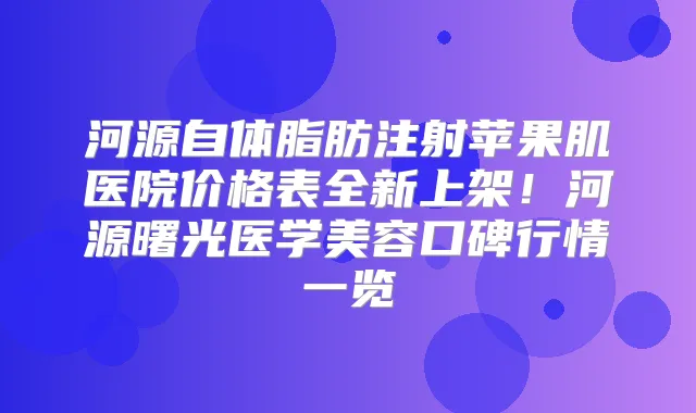 河源自体脂肪注射苹果肌医院价格表全新上架！河源曙光医学美容口碑行情一览