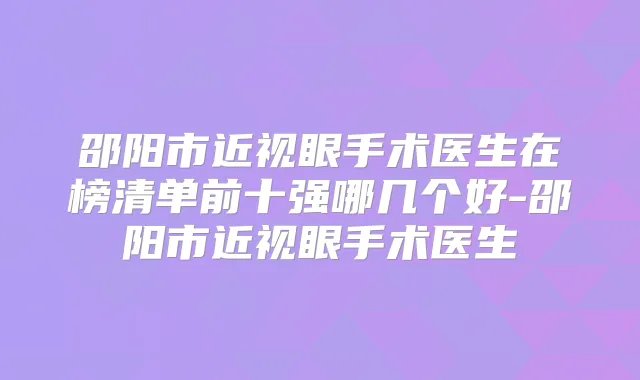 邵阳市近视眼手术医生在榜清单前十强哪几个好-邵阳市近视眼手术医生
