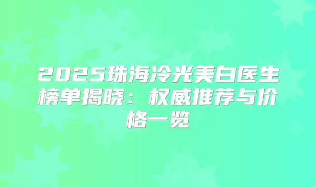2025珠海冷光美白医生榜单揭晓:推荐与价格一览