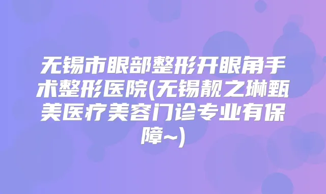 无锡市眼部整形开眼角手术整形医院(无锡靓之琳甄美医疗美容门诊专业有保障~)