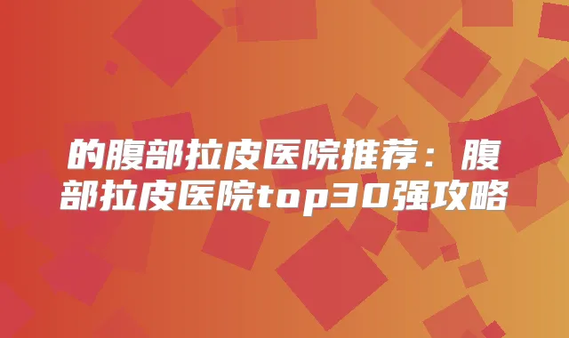 的腹部拉皮医院推荐:腹部拉皮医院top30强攻略