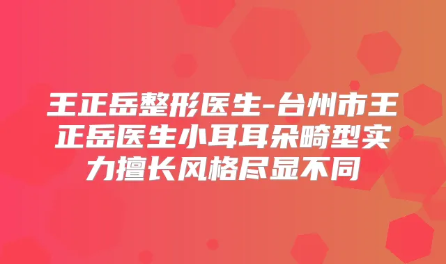 王正岳整形医生-台州市王正岳医生小耳耳朵畸型实力擅长风格尽显不同